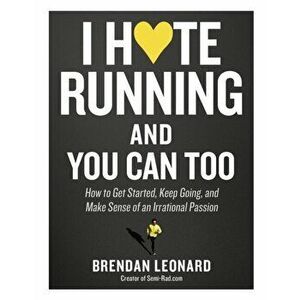 I Hate Running and You Can Too: How to Get Started, Keep Going, and Make Sense of an Irrational Passion, Paperback - Brendan Leonard imagine