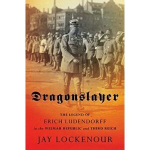 Dragonslayer: The Legend of Erich Ludendorff in the Weimar Republic and Third Reich, Hardcover - Jay Lockenour imagine