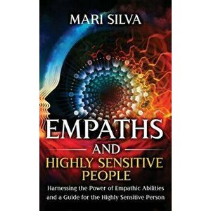 Empaths and Highly Sensitive People: Harnessing the Power of Empathic Abilities and a Guide for the Highly Sensitive Person - Mari Silva imagine