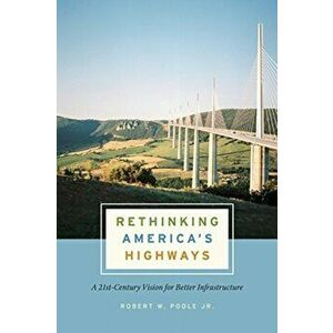 Rethinking America's Highways: A 21st-Century Vision for Better Infrastructure, Paperback - Robert W. Poole Jr imagine