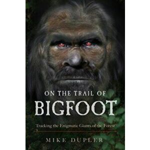On the Trail of Bigfoot: Tracking the Enigmatic Giants of the Forest, Paperback - Mike Dupler imagine