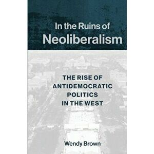 In the Ruins of Neoliberalism: The Rise of Antidemocratic Politics in the West, Hardcover - Wendy Brown imagine