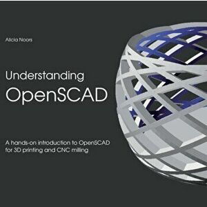 Understanding OpenSCAD: A hands-on introduction to OpenSCAD for 3D printing and CNC milling, Paperback - Alicia Noors imagine