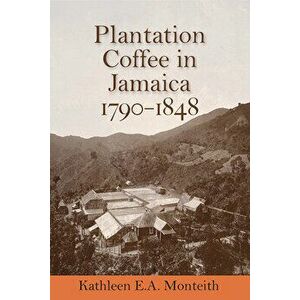 Plantation Coffee in Jamaica, 1790-1848, Paperback - Kathleen E. a. Monteith imagine