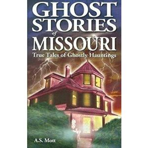 Ghost Stories of Missouri: True Tales of Ghostly Hountings, Paperback - A. S. Mott imagine