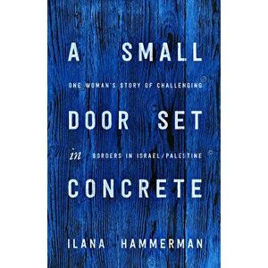 A Small Door Set in Concrete: One Woman's Story of Challenging Borders in Israel/Palestine, Hardcover - Ilana Hammerman imagine