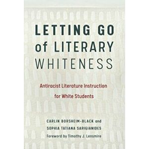 Letting Go of Literary Whiteness: Antiracist Literature Instruction for White Students, Paperback - Carlin Borsheim-Black imagine