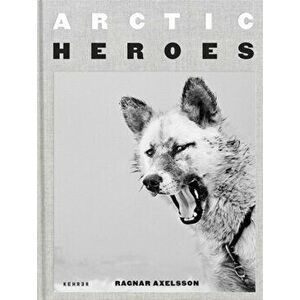 Arctic Heroes: A Tribute to the Sled Dogs of Greenland, Hardcover - Ragnar Axelsson imagine
