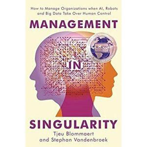 Management in Singularity: How to Manage Organizations When Ai, Robots and Big Data Take Over Human Control, Paperback - Tjeu Blommaert imagine
