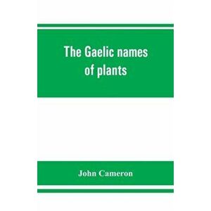 The Gaelic names of plants (Scottish, Irish, and Manx), collected and arranged in scientific order, with notes on their etymology, uses, plant superst imagine