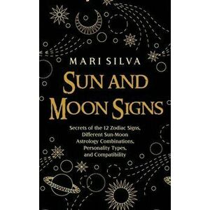 Sun and Moon Signs: Secrets of the 12 Zodiac Signs, Different Sun-Moon Astrology Combinations, Personality Types, and Compatibility - Mari Silva imagine