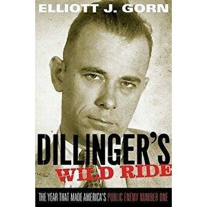 Dillinger's Wild Ride: The Year That Made America's Public Enemy Number One, Paperback - Elliott J. Gorn imagine