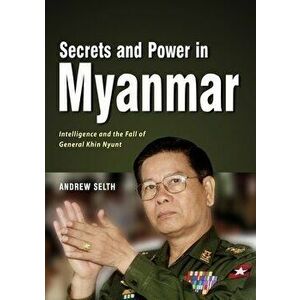 Secrets and Power in Myanmar: Intelligence and the Fall of General Khin Nyunt, Paperback - Andrew Selth imagine
