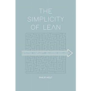 The Simplicity of Lean: Defeating Complexity, Delivering Excellence, Paperback - Philip Holt imagine