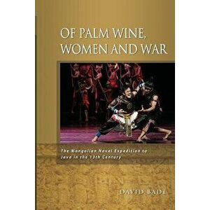 Of Palm Wine, Women and War: The Mongolian Naval Expedition to Java in the 13th Century, Paperback - David W. Bade imagine
