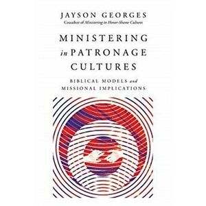 Ministering in Patronage Cultures: Biblical Models and Missional Implications, Paperback - Jayson Georges imagine