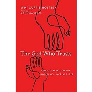 The God Who Trusts: A Relational Theology of Divine Faith, Hope, and Love, Paperback - Wm Curtis Holtzen imagine