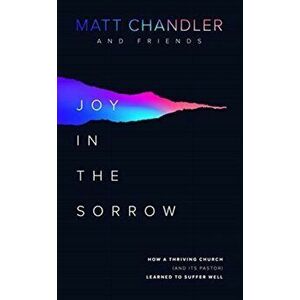 Joy in the Sorrow: How a Thriving Church (and Its Pastor) Learned to Suffer Well, Paperback - Matt Chandler imagine
