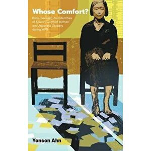 Whose Comfort?: Body, Sexuality and Identity of Korean 'comfort Women' and Japanese Soldiers During WWII, Hardcover - Yonson Ahn imagine
