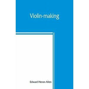 Violin-making: as it was and is, being a historical, theoretical, and practical treatise on the science and art of violin-making, for, Paperback - Edw imagine