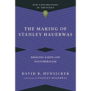 The Making of Stanley Hauerwas: Bridging Barth and Postliberalism, Paperback - David B. Hunsicker imagine