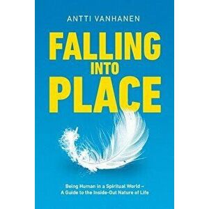 Falling Into Place: Being Human in a Spiritual World - A Guide to the Inside-Out Nature of Life, Paperback - Antti Vanhanen imagine