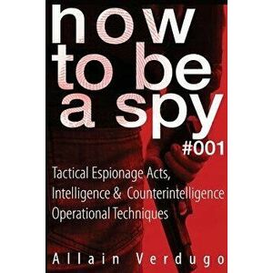 How To Be A Spy: Tactical Espionage Acts, Intelligence and Counterintelligence Operational Techniques, Paperback - Allain Verdugo imagine