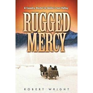 Rugged Mercy: A Country Doctor in Idaho's Sun Valley, Paperback - Robert Wright imagine