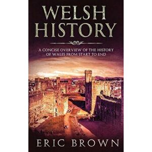Welsh History: A Concise Overview of the History of Wales from Start to End, Hardcover - Eric Brown imagine