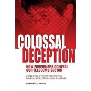 Colossal Deception: How Foreigners Control Our Telecoms Sector: A Case Study of Corruption, Cronyism and Regulatory Capture in the Philipp, Paperback imagine