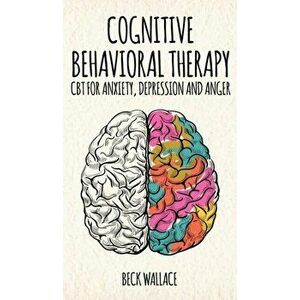 Cognitive Behavioral Therapy: CBT for Anxiety, Depression and Anger, Hardcover - Beck Wallace imagine