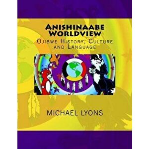 Anishinaabe Worldview: Ojibwe History, Culture and Language, Paperback - Michael Lyons imagine