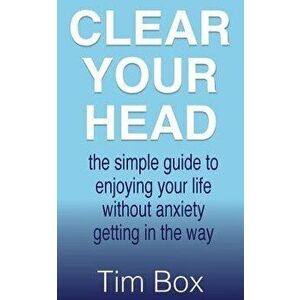 Clear Your Head: the simple guide to enjoying your life without anxiety getting in the way, Paperback - Tim Box imagine