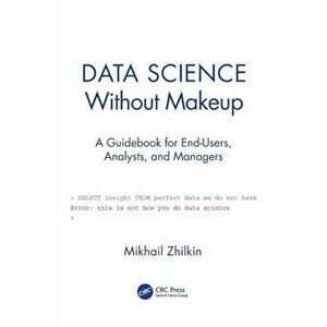 Data Science Without Makeup. A Guidebook for End-Users, Analysts, and Managers, Paperback - Mikhail Zhilkin imagine