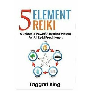 Five Element Reiki: A Unique & Powerful Healing System for All Reiki Practitioners, Paperback - Taggart W. King imagine
