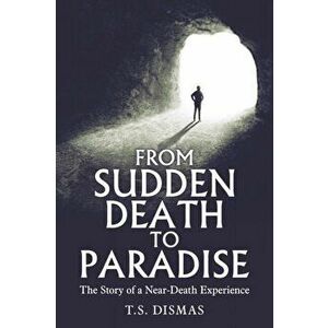 From Sudden Death to Paradise: The Story of a Near-Death Experience, Paperback - T. S. Dismas imagine