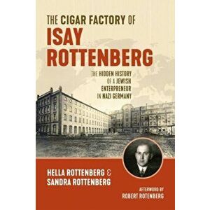 The Cigar Factory of Isay Rottenberg. The Hidden History of a Jewish Entrepreneur in Nazi Germany, Paperback - Robert Rotenberg imagine
