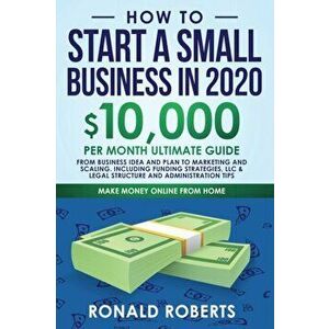 How to Start a Small Business in 2020: 10, 000/Month Ultimate Guide - From Business Idea and Plan to Marketing and Scaling, including Funding Strategie imagine