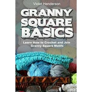 Granny Square Basics: Learn How to Crochet and Join Granny Square Motifs, Paperback - Violet Henderson imagine