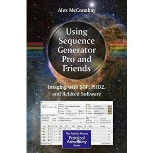 Using Sequence Generator Pro and Friends: Imaging with Sgp, Phd2, and Related Software, Paperback - Alex McConahay imagine