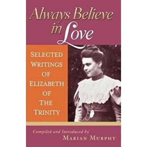 Always Believe in Love: Selected Writings of Elizabeth of the Trinity, Paperback - Elizabeth of the Trinity imagine