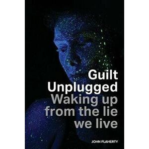 Guilt Unplugged: Waking up from the lie we live, Paperback - John Flaherty imagine