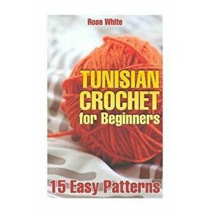 Tunisian Crochet for Beginners: 15 Easy Patterns: (Crochet Patterns, Crochet Stitches), Paperback - Rose White imagine