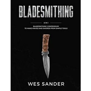 Bladesmithing: 8-in-1 Bladesmithing Compendium to Make Knives and Swords From Simple Tools, Paperback - Wes Sander imagine