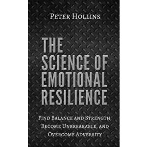 The Science of Emotional Resilience: Find Balance and Strength, Become Unbreakable, and Overcome Adversity, Paperback - Peter Hollins imagine