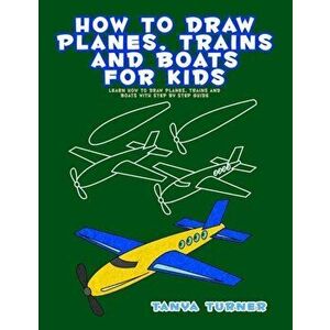 How to Draw Planes, Trains and Boats for Kids: Learn How to Draw Planes, Trains and Boats with Step by Step Guide, Paperback - Tanya Turner imagine