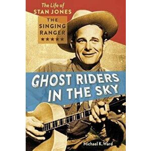 Ghost Riders in the Sky: The Life of Stan Jones the Singing Ranger, Paperback - Michael K. Ward imagine