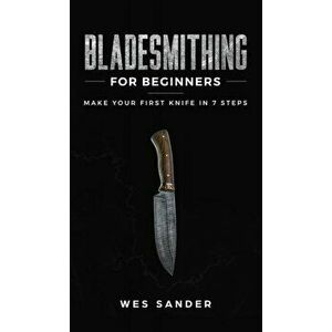 Bladesmithing for Beginners: Make Your First Knife in 7 Steps, Hardcover - Wes Sander imagine