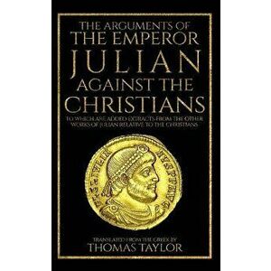 The Arguments of the Emperor Julian Against the Christians, Paperback - Thomas Taylor imagine
