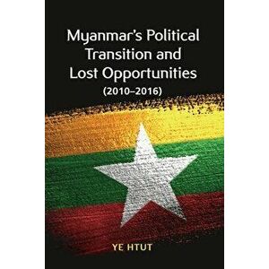 Myanmar's Political Transition and Lost Opportunities (2010-2016), Paperback - Ye Htut imagine